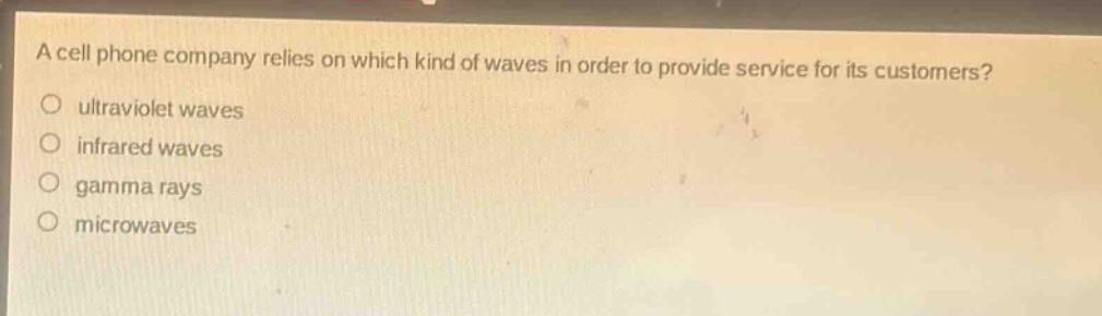 a cell phone company relies on which kind of waves in order to provide service for its customers?\nultraviolet waves\ninfrared waves\ngamma rays\nmicrowaves