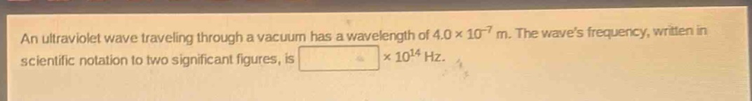 an ultraviolet wave traveling through a vacuum has a wavelength of 4.0×10⁻⁷ m. the waves frequency, written in scientific notation to two significant figures, is ×10¹⁴ hz.