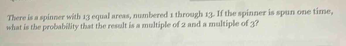 there is a spinner with 13 equal areas, numbered 1 through 13. if the spinner is spun one time, what is the probability that the result is a multiple of 2 and a multiple of 3?