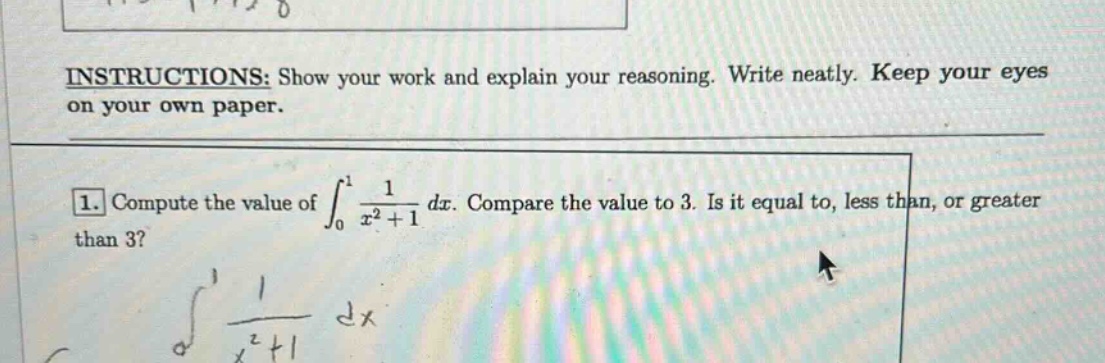 instructions: show your work and explain your reasoning. write neatly. keep your eyes on your own paper. 1. compute the value of ∫₀¹ 1/(x² + 1) dx. compare the value to 3. is it equal to, less than, or greater than 3?