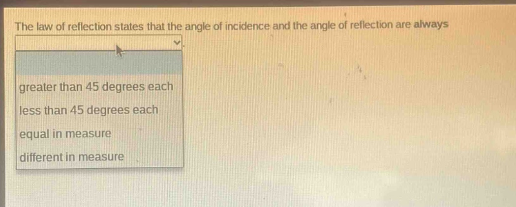 the law of reflection states that the angle of incidence and the angle of reflection are always greater than 45 degrees each less than 45 degrees each equal in measure different in measure