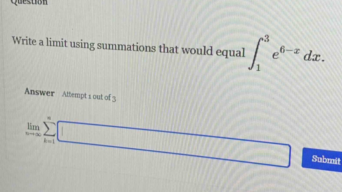 question write a limit using summations that would equal ∫₁³ e^(6 - x) dx. answer attempt 1 out of 3 lim n→∞ ∑ₖ = 1ⁿ