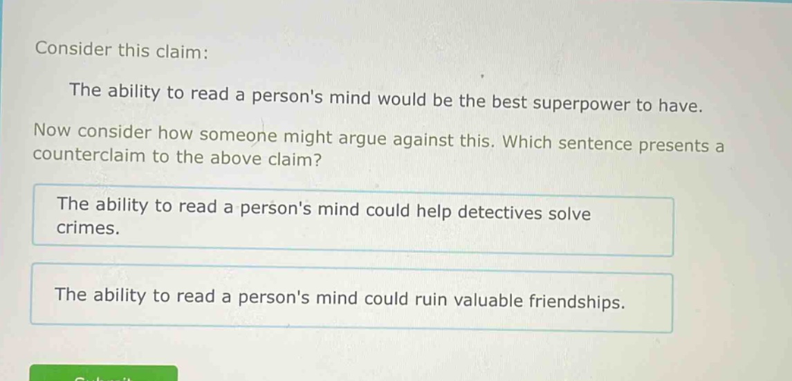 consider this claim: the ability to read a persons mind would be the best superpower to have. now consider how someone might argue against this. which sentence presents a counter - claim to the above claim? the ability to read a persons mind could help detectives solve crimes. the ability to read a persons mind could ruin valuable friendships.