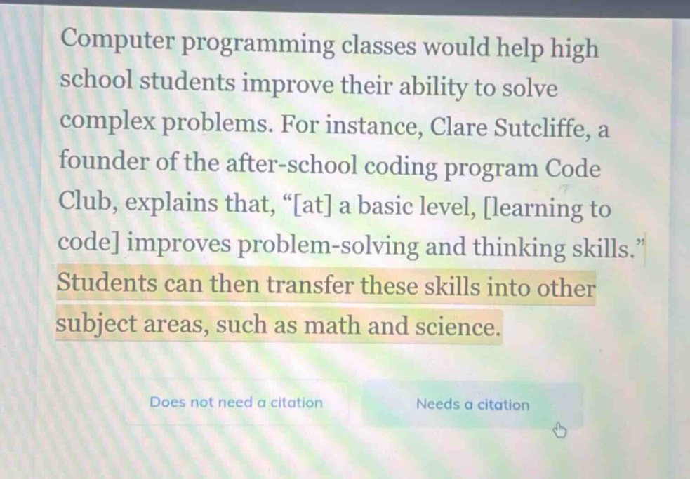 computer programming classes would help high school students improve their ability to solve complex problems. for instance, clare sutcliffe, a founder of the after - school coding program code club, explains that, “at a basic level, learning to code improves problem - solving and thinking skills.” students can then transfer these skills into other subject areas, such as math and science. does not need a citation needs a citation