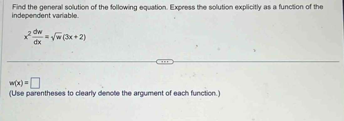 find the general solution of the following equation. express the solution explicitly as a function of the independent variable. x² dw/dx = √w(3x + 2) w(x)= (use parentheses to clearly denote the argument of each function.)