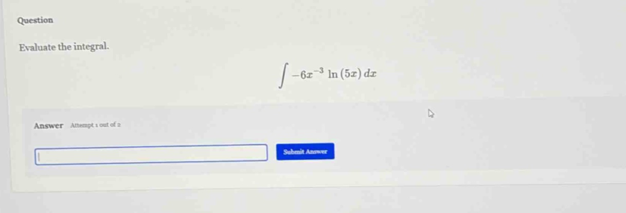 question evaluate the integral. ∫ -6x^(-3) ln(5x) dx answer attempt 1 out of 2 submit answer