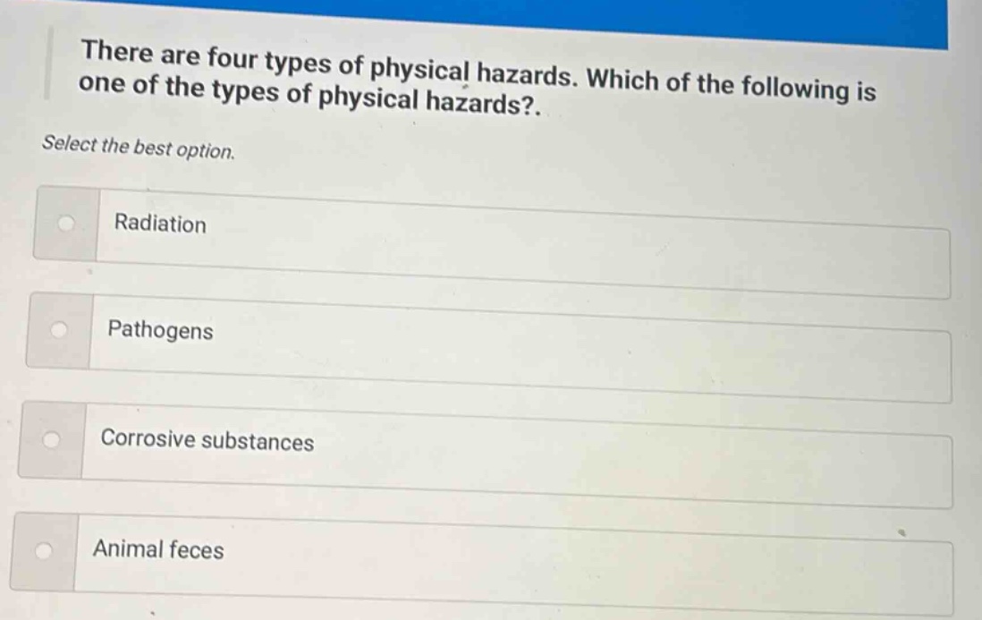 there are four types of physical hazards. which of the following is one of the types of physical hazards?. select the best option. radiation pathogens corrosive substances animal feces