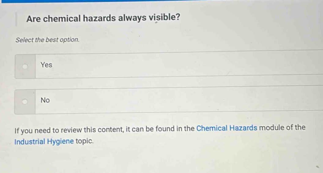 are chemical hazards always visible? select the best option. yes no if you need to review this content, it can be found in the chemical hazards module of the industrial hygiene topic.