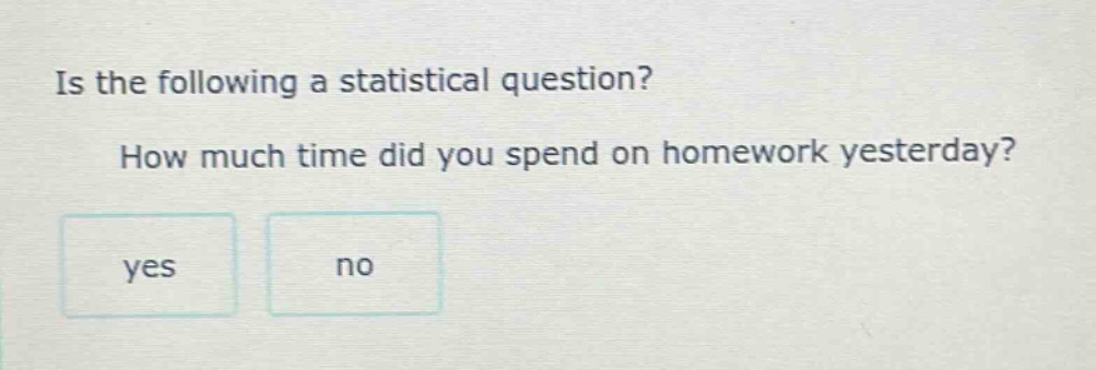 is the following a statistical question? how much time did you spend on homework yesterday? yes no