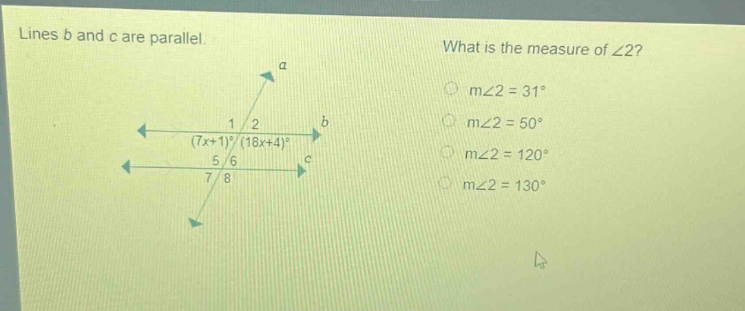 lines b and c are parallel. what is the measure of ∠2? m∠2 = 31° m∠2 = 50° m∠2 = 120° m∠2 = 130° (7x + 1)° (18x + 4)°
