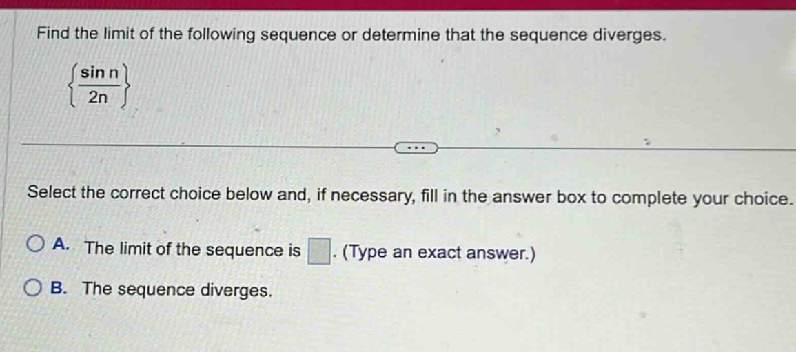 find the limit of the following sequence or determine that the sequence diverges. {sin n / 2n} select the correct choice below and, if necessary, fill in the answer box to complete your choice. a. the limit of the sequence is. (type an exact answer.) b. the sequence diverges.