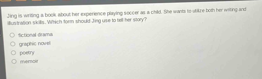 jing is writing a book about her experience playing soccer as a child. she wants to utilize both her writing and illustration skills. which form should jing use to tell her story? fictional drama graphic novel poetry memoir
