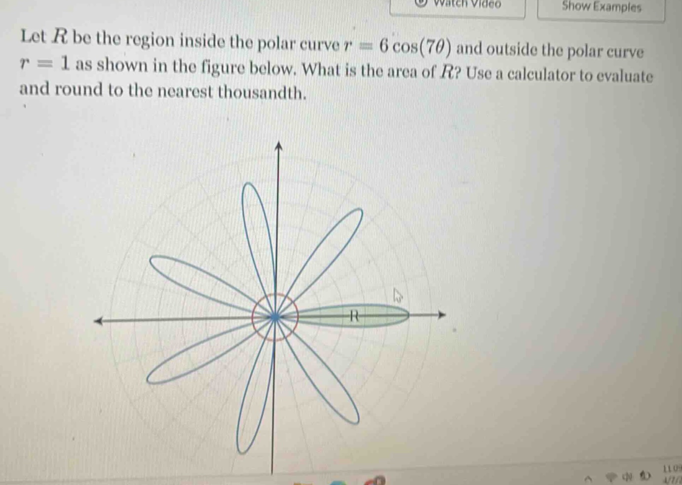 let r be the region inside the polar curve r = 6 cos(7θ) and outside the polar curve r = 1 as shown in the figure below. what is the area of r? use a calculator to evaluate and round to the nearest thousandth.