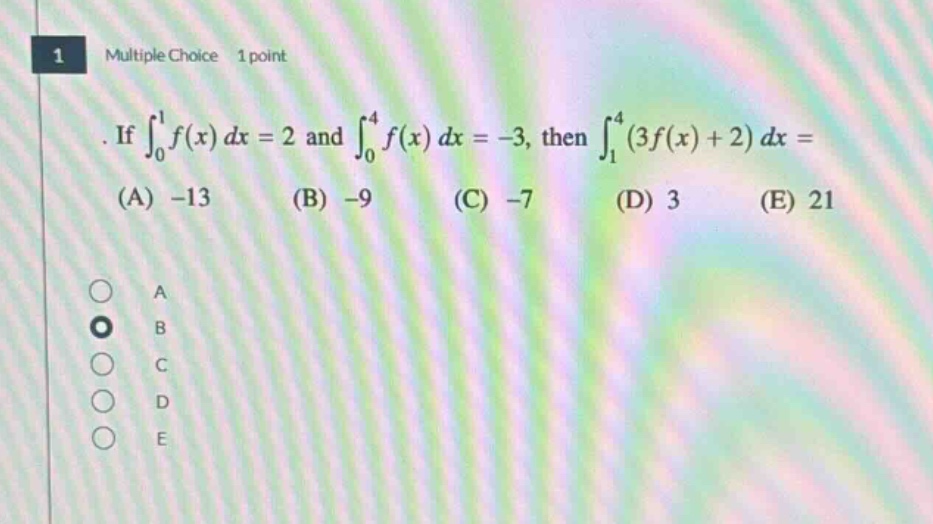 1 multiple choice 1 point. if ∫₀¹f(x)dx = 2 and ∫₀⁴f(x)dx = -3, then ∫₁⁴(3f(x)+2)dx = (a) -13 (b) -9 (c) -7 (d) 3 (e) 21