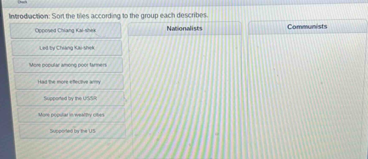 introduction: sort the tiles according to the group each describes. opposed chiang kai - shek led by chiang kai - shek more popular among poor farmers had the more effective army supported by the ussr more popular in wealthy cities supported by the us nationalists communists
