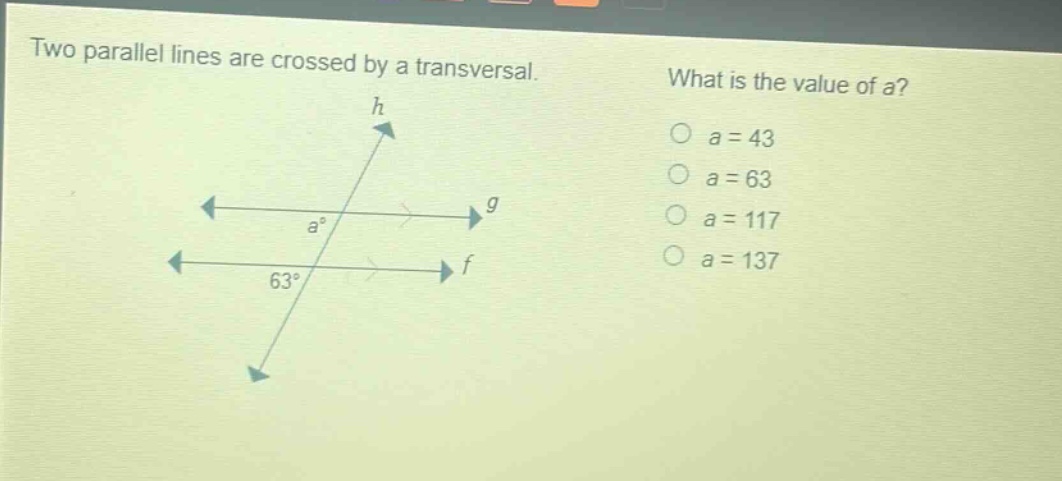 two parallel lines are crossed by a transversal. what is the value of a? o a = 43 o a = 63 o a = 117 o a = 137