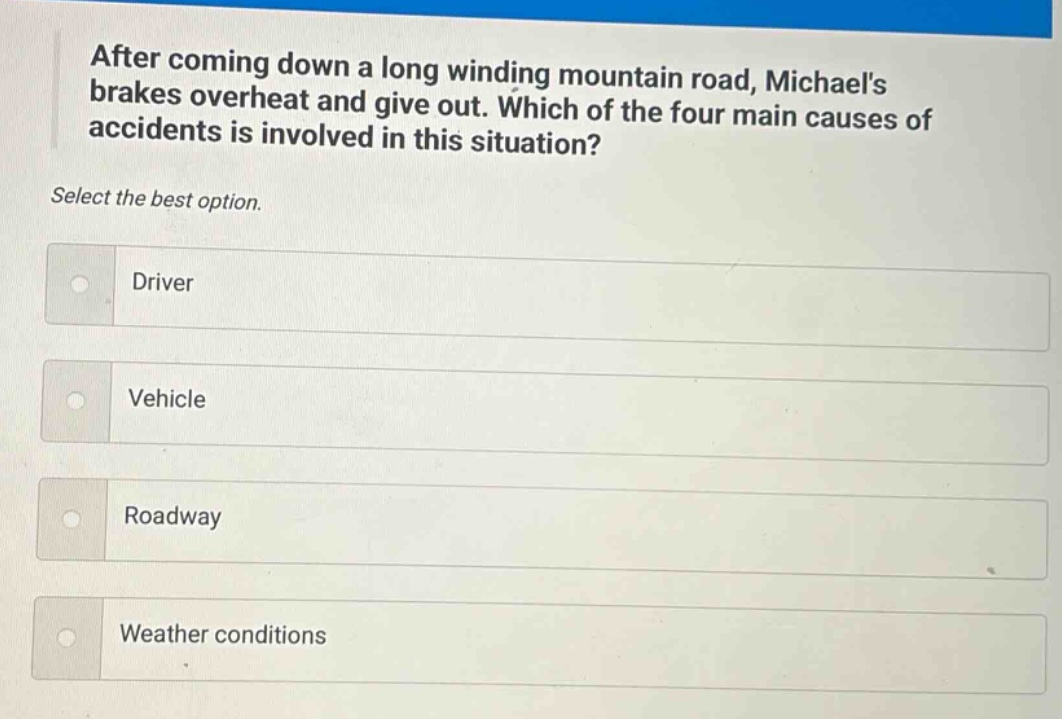 after coming down a long winding mountain road, michaels brakes overheat and give out. which of the four main causes of accidents is involved in this situation? select the best option. driver vehicle roadway weather conditions