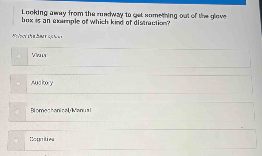 looking away from the roadway to get something out of the glove box is an example of which kind of distraction? select the best option. visual auditory biomechanical/manual cognitive