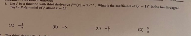 1. let ( f ) be a function with third - derivative ( f(x)=2x^{-3}). what is the coefficient of ( (x - 1)^4 ) in the fourth - degree taylor polynomial of ( f ) about ( x = 1)? (a) (-\frac{1}{4}) (b) (-6) (c) (-\frac{3}{2}) (d) (\frac{3}{2})