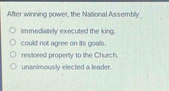 after winning power, the national assembly\nimmediately executed the king.\ncould not agree on its goals.\nrestored property to the church.\nunanimously elected a leader.