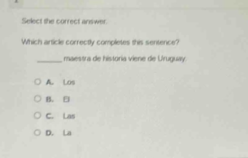 select the correct answer. which article correctly completes this sentence? ______ maestra de historia viene de uruguay. a. los b. el c. las d. la