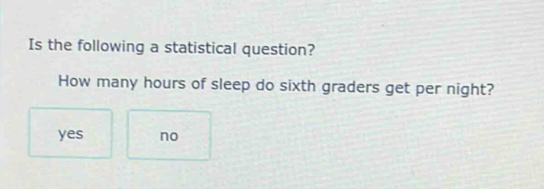 is the following a statistical question? how many hours of sleep do sixth graders get per night? yes no