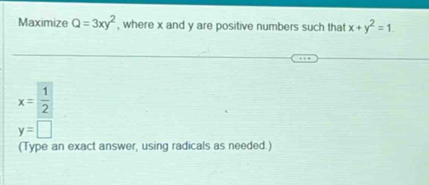 maximize q = 3xy², where x and y are positive numbers such that x + y² = 1. x = 1/2 y = (type an exact answer, using radicals as needed.)