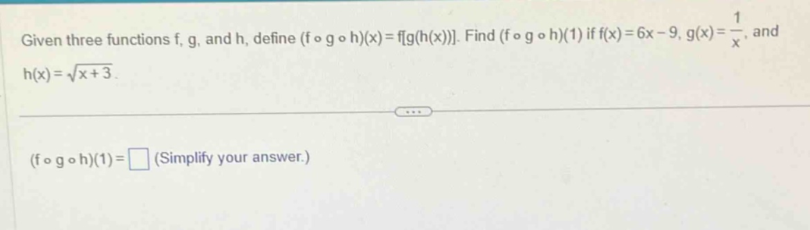 given three functions f, g, and h, define (f ∘ g ∘ h)(x)=fg(h(x)). find (f ∘ g ∘ h)(1) if f(x)=6x - 9, g(x)=1/x, and h(x)=√(x + 3). (f ∘ g ∘ h)(1)= (simplify your answer.)