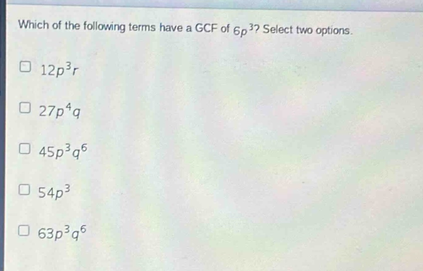which of the following terms have a gcf of 6p³? select two options. 12p³r 27p⁴q 45p³q⁶ 54p³ 63p³q⁶