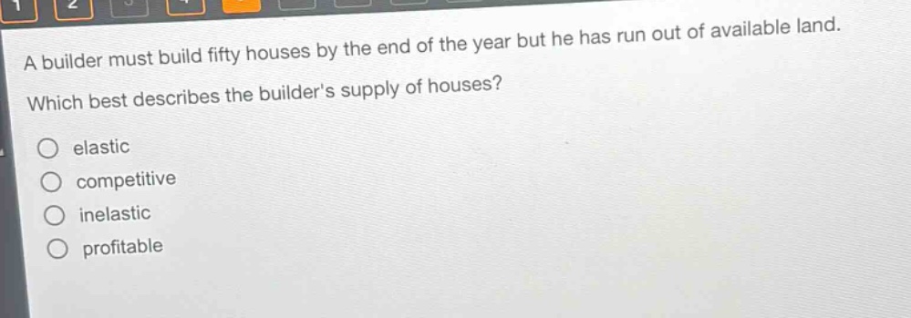 a builder must build fifty houses by the end of the year but he has run out of available land. which best describes the builders supply of houses? elastic competitive inelastic profitable