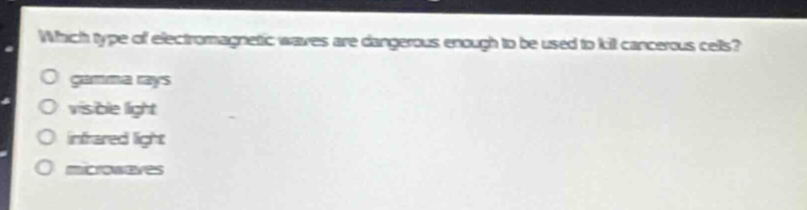 which type of electromagnetic waves are dangerous enough to be used to kill cancerous cells?\no gamma rays\no visible light\no infrared light\no microwaves