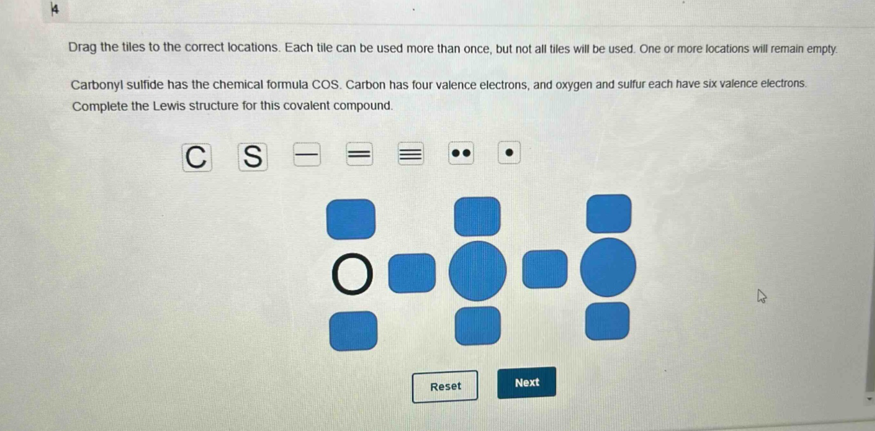 drag the tiles to the correct locations. each tile can be used more than once, but not all tiles will be used. one or more locations will remain empty. carbonyl sulfide has the chemical formula cos. carbon has four valence electrons, and oxygen and sulfur each have six valence electrons. complete the lewis structure for this covalent compound.