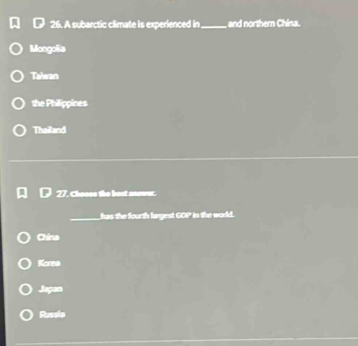 26. a subarctic climate is experienced in ______ and northern china.\nmongolia\ntaiwan\nthe philippines\nthailand\n27. choose the best answer.\n______ has the fourth largest gdp in the world.\nchina\nkorea\njapan\nrussia