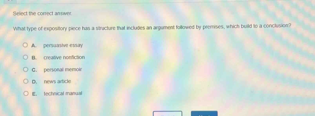 select the correct answer. what type of expository piece has a structure that includes an argument followed by premises, which build to a conclusion? a. persuasive essay b. creative nonfiction c. personal memoir d. news article e. technical manual