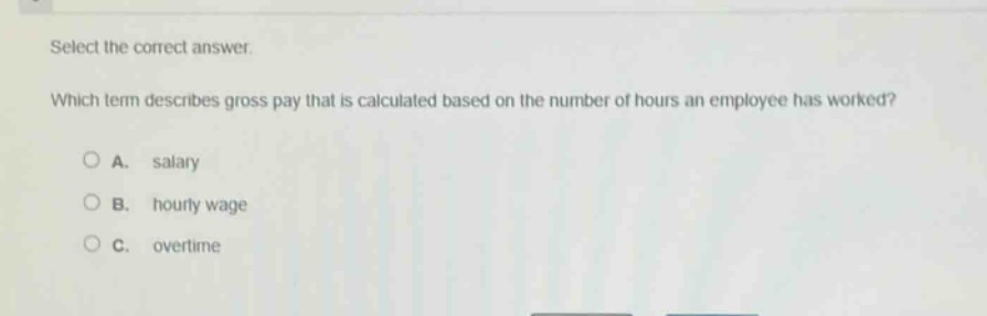 select the correct answer. which term describes gross pay that is calculated based on the number of hours an employee has worked? a. salary b. hourly wage c. overtime