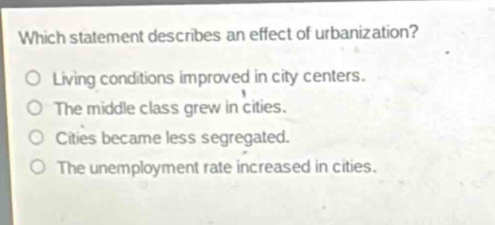 which statement describes an effect of urbanization?\no living conditions improved in city centers.\no the middle class grew in cities.\no cities became less segregated.\no the unemployment rate increased in cities.