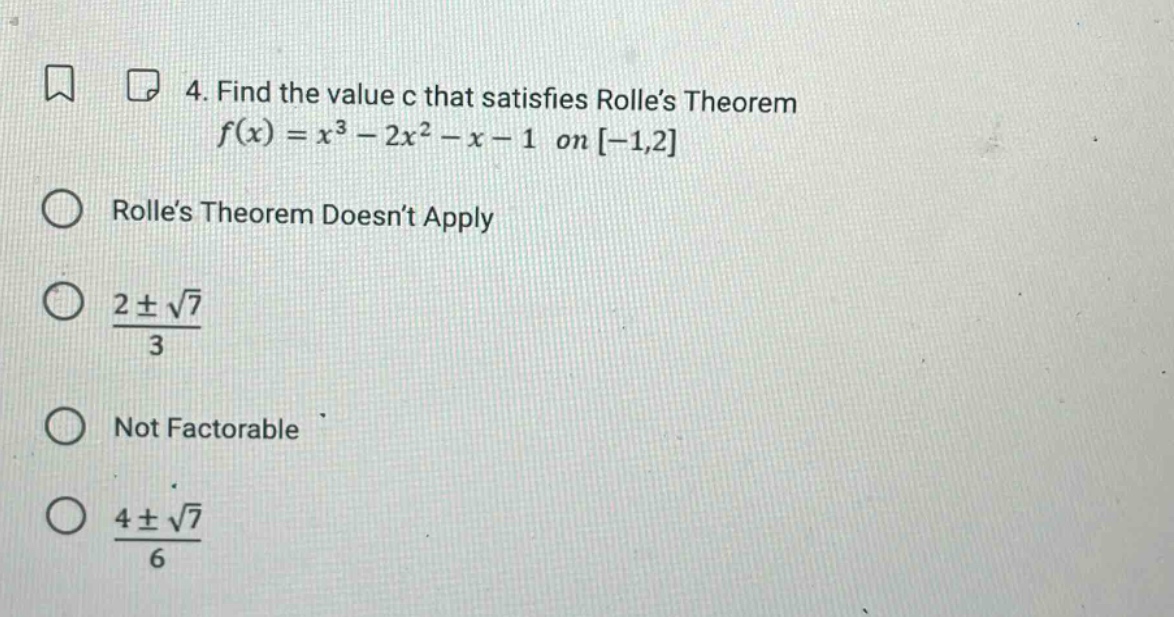 4. find the value c that satisfies rolles theorem f(x)=x³ - 2x² - x - 1 on -1,2 rolles theorem doesnt apply (2±√7)/3 not factorable (4±√7)/6