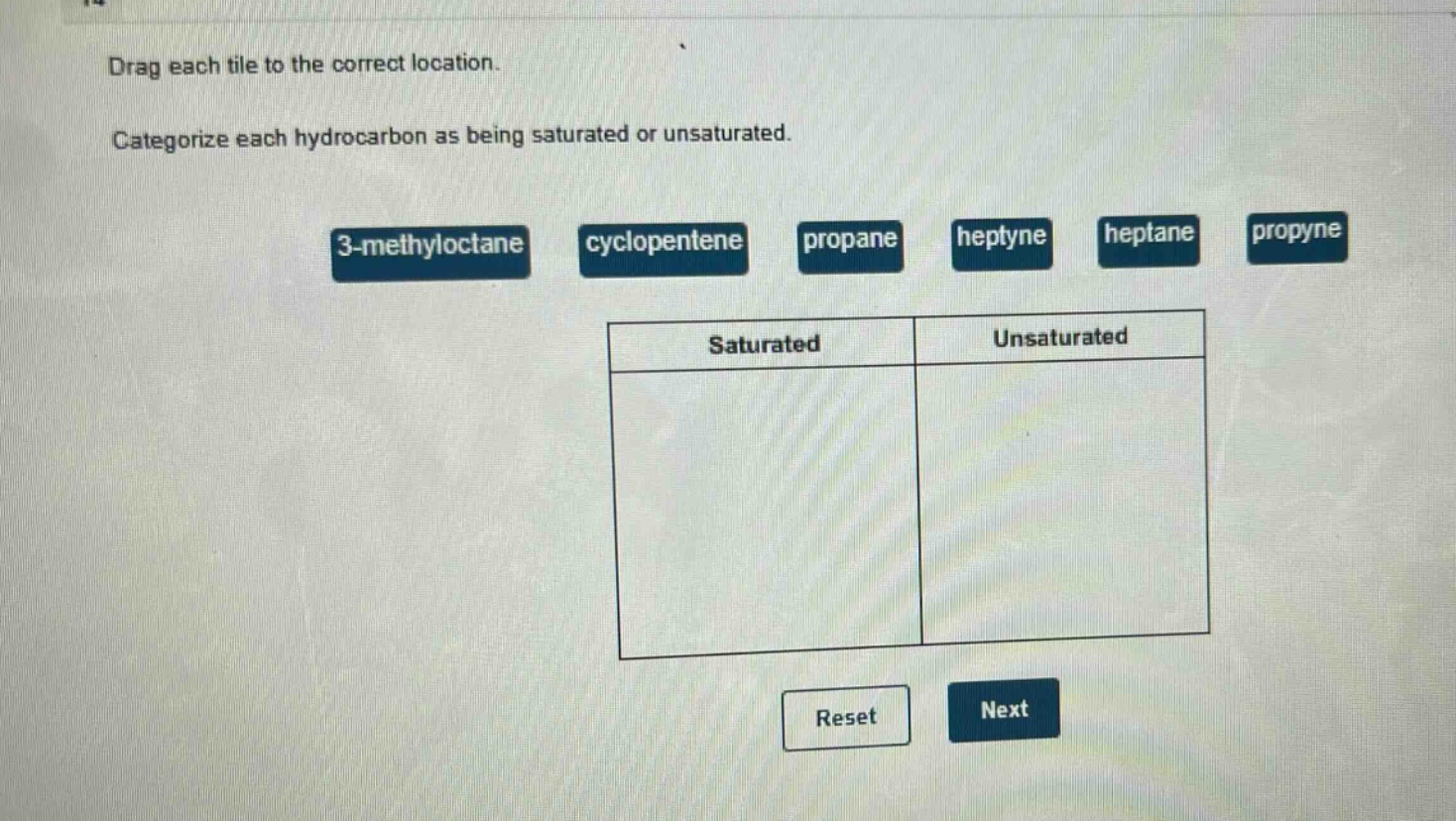 drag each tile to the correct location. categorize each hydrocarbon as being saturated or unsaturated. 3 - methyloctane cyclopentene propane heptyne heptane propyne saturated unsaturated reset next