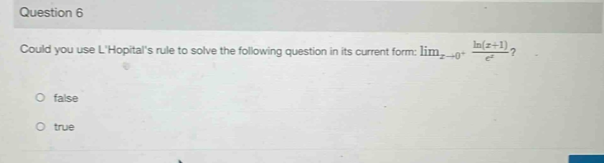 question 6 could you use lhopitals rule to solve the following question in its current form: lim_{x→0^{+}} \frac{ln(x + 1)}{e^{x}}? false true