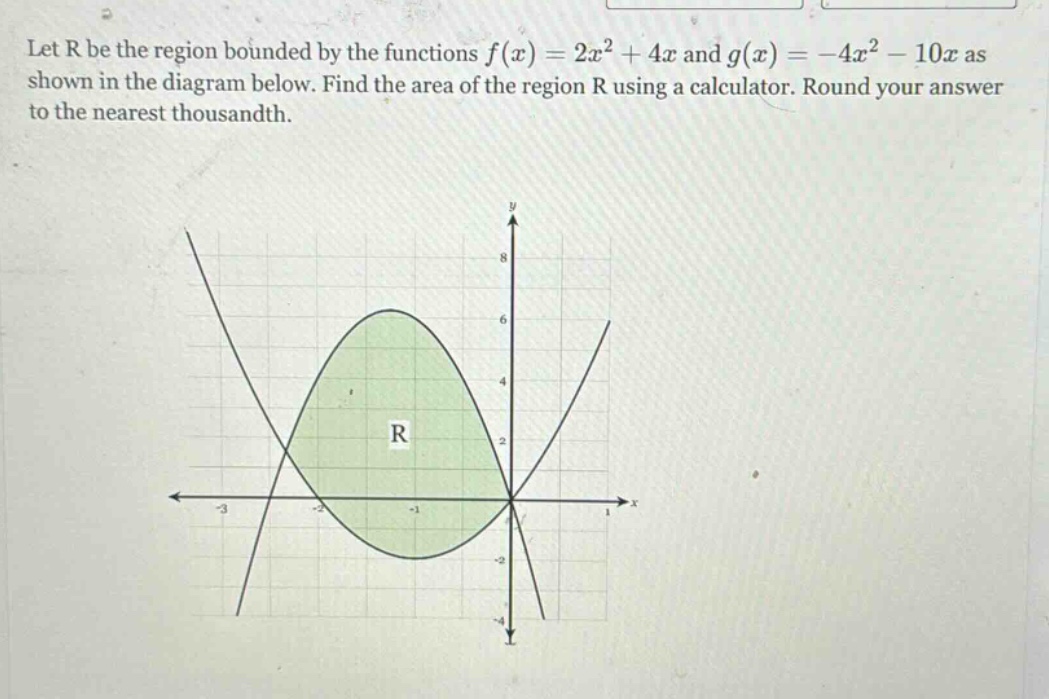 let r be the region bounded by the functions f(x)=2x² + 4x and g(x)= - 4x² - 10x as shown in the diagram below. find the area of the region r using a calculator. round your answer to the nearest thousandth.