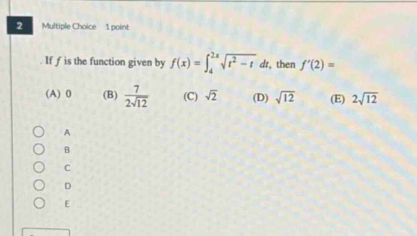2 multiple choice 1 point. if f is the function given by f(x)=∫₄²ˣ√(t² - t) dt, then f′(2)=(a) 0 (b) 7/(2√12) (c) √2 (d) √12 (e) 2√12 a b c d e