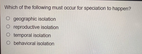 which of the following must occur for speciation to happen?\no geographic isolation\no reproductive isolation\no temporal isolation\no behavioral isolation