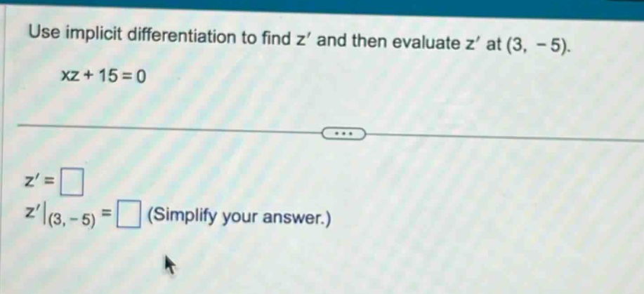 use implicit differentiation to find z’ and then evaluate z’ at (3, - 5). xz + 15 = 0 z’ = z’|(3, - 5) = (simplify your answer.)