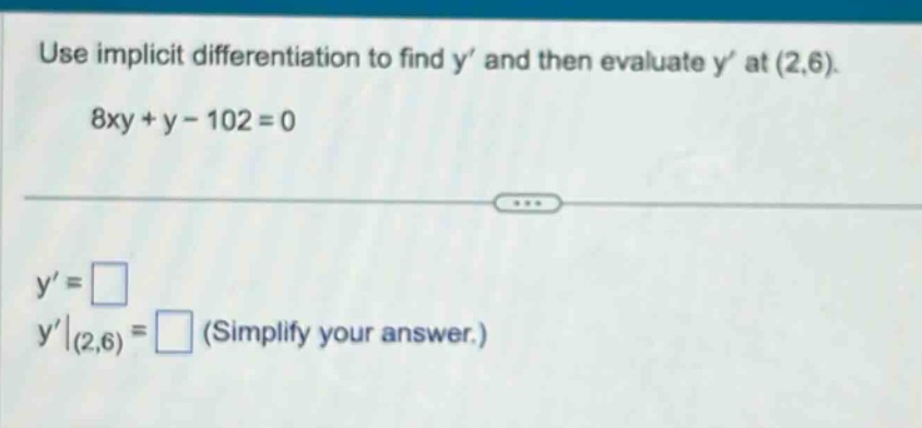use implicit differentiation to find y’ and then evaluate y’ at (2,6). 8xy + y - 102 = 0 y’ = y’|(2,6) = (simplify your answer.)