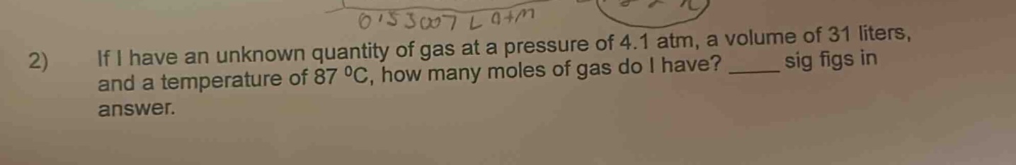 2) if i have an unknown quantity of gas at a pressure of 4.1 atm, a volume of 31 liters, and a temperature of 87 ⁰c, how many moles of gas do i have? ____ sig figs in answer.