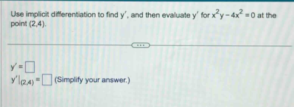 use implicit differentiation to find y, and then evaluate y for x²y - 4x² = 0 at the point (2,4). y = □ y|(2,4) = □ (simplify your answer.)