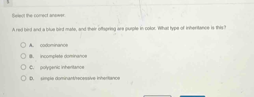 select the correct answer. a red bird and a blue bird mate, and their offspring are purple in color. what type of inheritance is this? a. codominance b. incomplete dominance c. polygenic inheritance d. simple dominant/recessive inheritance