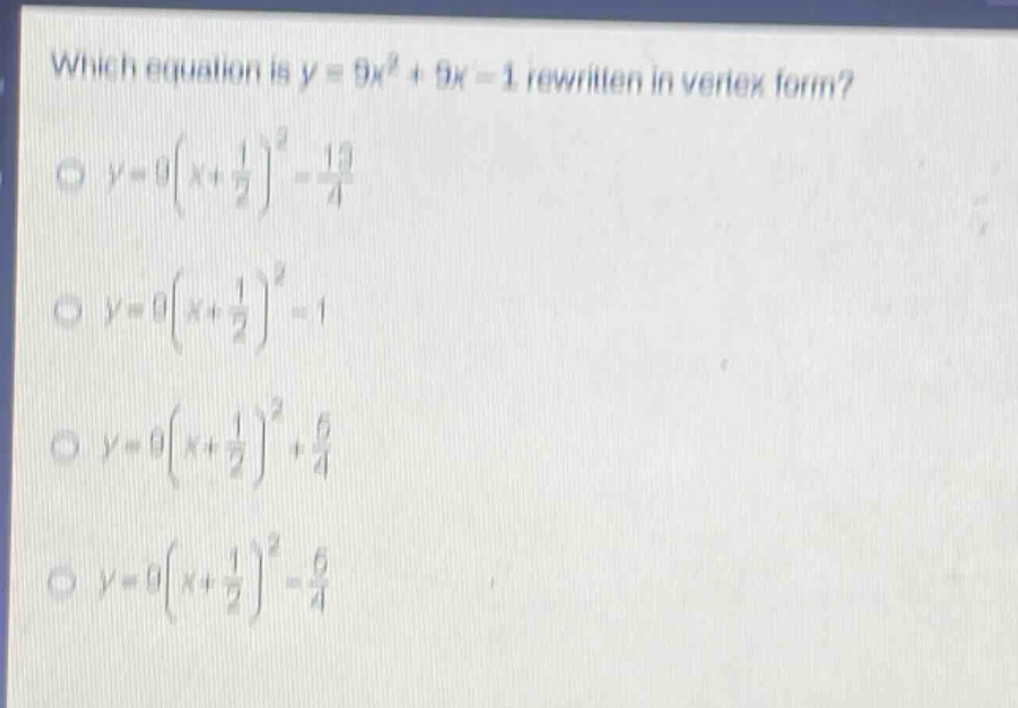 which equation is y = 9x² + 9x - 1 rewritten in vertex form?\n○ y = 9(x + 1/2)² - 13/4\n○ y = 9(x + 1/2)² - 1\n○ y = 9(x + 1/2)² + 5/4\n○ y = 9(x + 1/2)² - 5/4