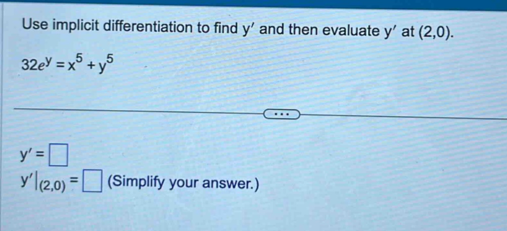 use implicit differentiation to find y’ and then evaluate y’ at (2,0). 32e^y = x^5 + y^5 y’ = y’|(2,0) = (simplify your answer.)
