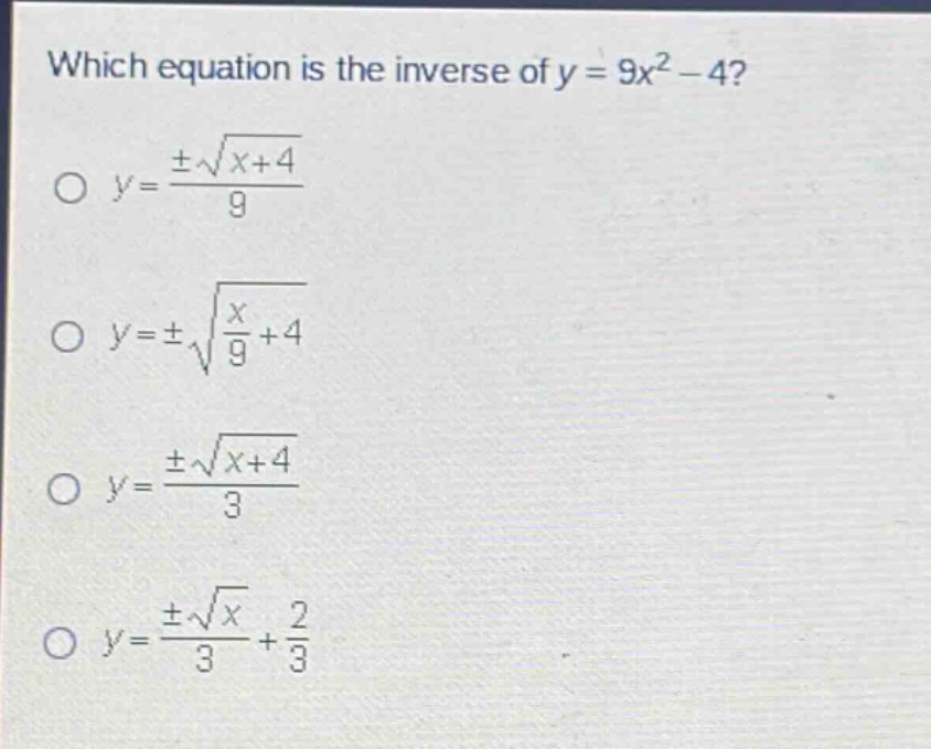 which equation is the inverse of y = 9x² - 4?\no y = ±√(x + 4)/9\no y = ±√(x/9 + 4)\no y = ±√(x + 4)/3\no y = ±√x/3 + 2/3